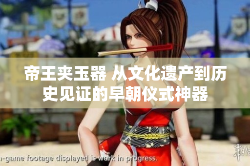 帝王夹玉器 从文化遗产到历史见证的早朝仪式神器