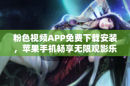 粉色视频APP免费下载安装，苹果手机畅享无限观影乐趣