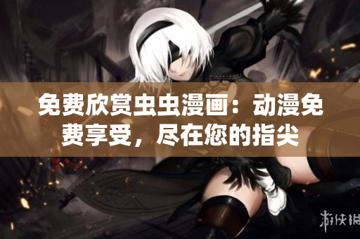 免费欣赏虫虫漫画：动漫免费享受，尽在您的指尖