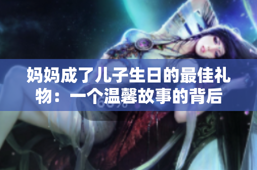 妈妈成了儿子生日的最佳礼物：一个温馨故事的背后