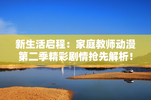 新生活启程：家庭教师动漫第二季精彩剧情抢先解析！