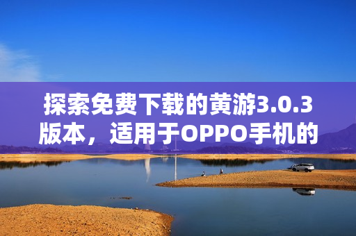探索免费下载的黄游3.0.3版本，适用于OPPO手机的完整指南