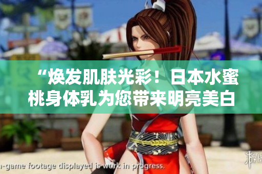 “焕发肌肤光彩！日本水蜜桃身体乳为您带来明亮美白效果！”