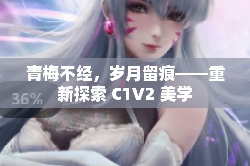 青梅不经，岁月留痕——重新探索 C1V2 美学