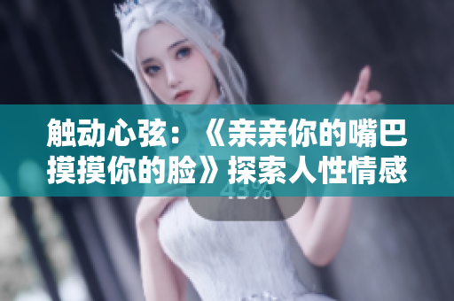 触动心弦：《亲亲你的嘴巴摸摸你的脸》探索人性情感