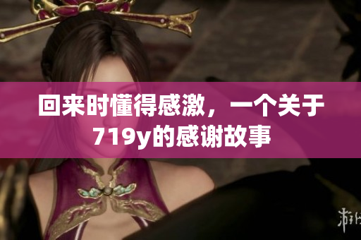 回来时懂得感激，一个关于719y的感谢故事