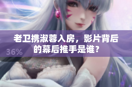 老卫携淑蓉入房，影片背后的幕后推手是谁？
