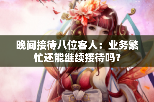 晚间接待八位客人：业务繁忙还能继续接待吗？