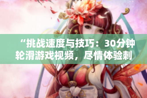 “挑战速度与技巧：30分钟轮滑游戏视频，尽情体验刺激刺激！”