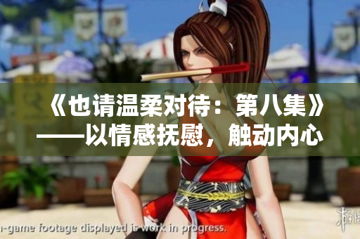 《也请温柔对待：第八集》——以情感抚慰，触动内心深处