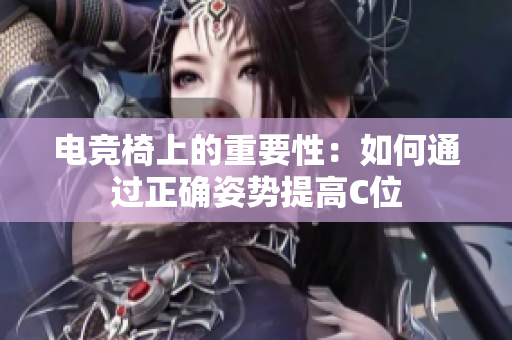 电竞椅上的重要性：如何通过正确姿势提高C位