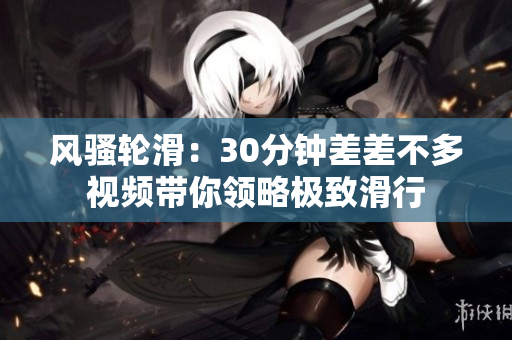 风骚轮滑：30分钟差差不多视频带你领略极致滑行