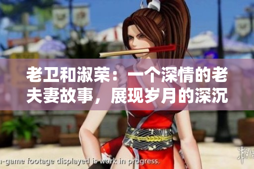 老卫和淑荣：一个深情的老夫妻故事，展现岁月的深沉和爱情的坚韧