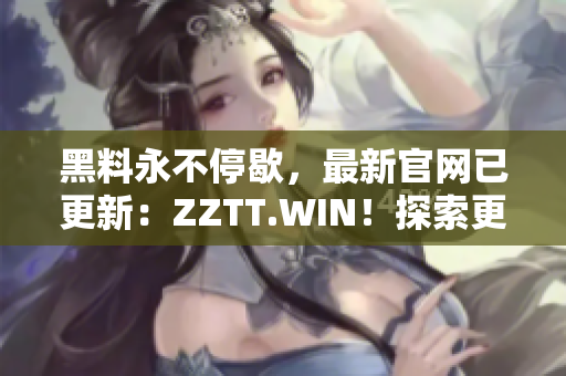 黑料永不停歇，最新官网已更新：ZZTT.WIN！探索更多黑料，尽在新网址！