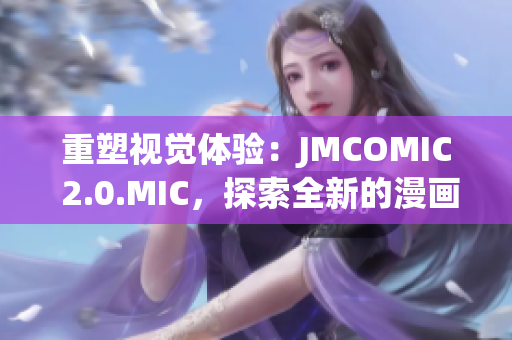 重塑视觉体验：JMCOMIC 2.0.MIC，探索全新的漫画世界与技术创新