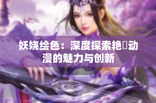 妖娆绘色：深度探索艳鉧动漫的魅力与创新