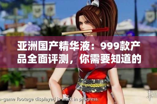 亚洲国产精华液：999款产品全面评测，你需要知道的一切