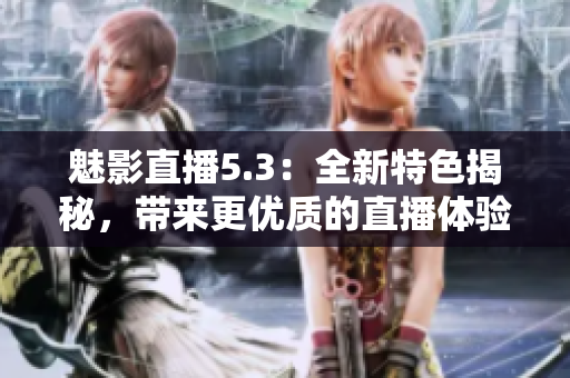 魅影直播5.3：全新特色揭秘，带来更优质的直播体验！
