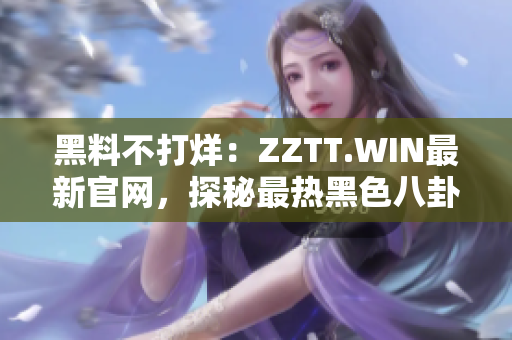 黑料不打烊：ZZTT.WIN最新官网，探秘最热黑色八卦，即刻揭晓！
