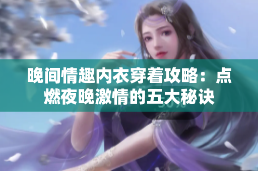 晚间情趣内衣穿着攻略：点燃夜晚激情的五大秘诀