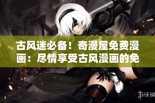 古风迷必备！奇漫屋免费漫画：尽情享受古风漫画的免费下载