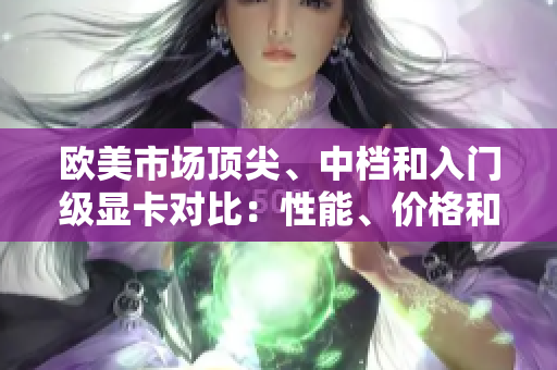 欧美市场顶尖、中档和入门级显卡对比：性能、价格和特性分析