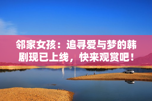 邻家女孩：追寻爱与梦的韩剧现已上线，快来观赏吧！