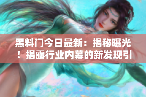 黑料门今日最新：揭秘曝光！揭露行业内幕的新发现引发热议