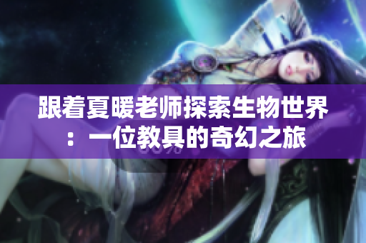 跟着夏暖老师探索生物世界：一位教具的奇幻之旅