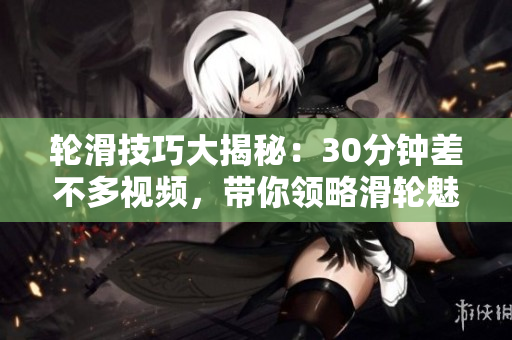 轮滑技巧大揭秘：30分钟差不多视频，带你领略滑轮魅力