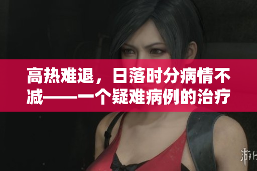 高热难退，日落时分病情不减——一个疑难病例的治疗探索