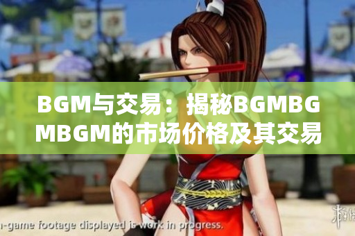 BGM与交易：揭秘BGMBGMBGM的市场价格及其交易秘密