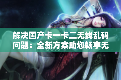 解决国产卡一卡二无线乱码问题：全新方案助您畅享无线支付