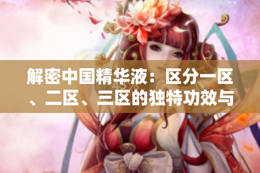 解密中国精华液：区分一区、二区、三区的独特功效与配方特点