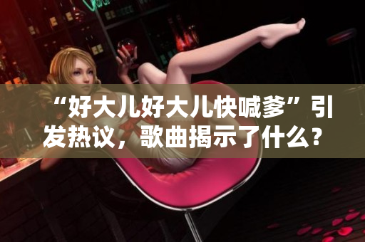 “好大儿好大儿快喊爹”引发热议，歌曲揭示了什么？