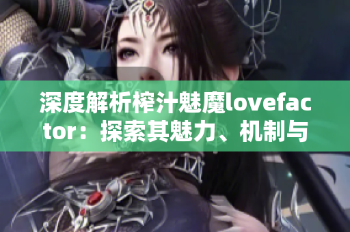 深度解析榨汁魅魔lovefactor：探索其魅力、机制与影响