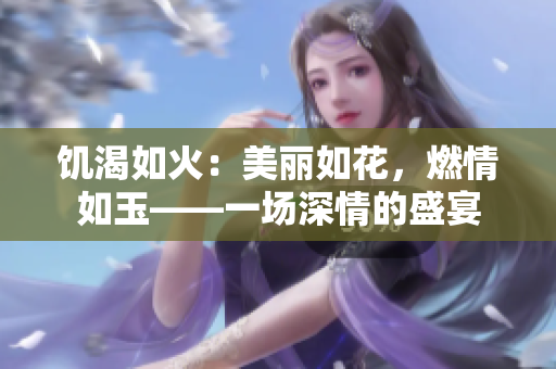 饥渴如火：美丽如花，燃情如玉——一场深情的盛宴