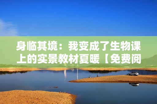 身临其境：我变成了生物课上的实景教材夏暖【免费阅读】