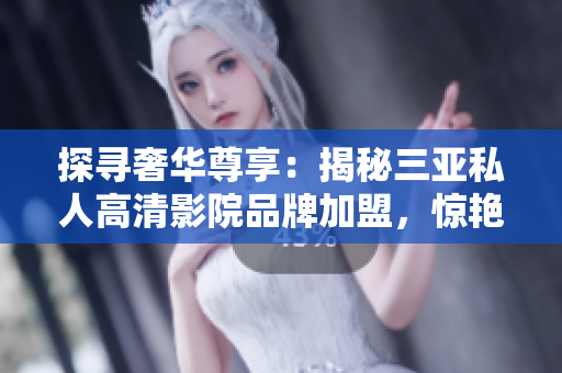 探寻奢华尊享：揭秘三亚私人高清影院品牌加盟，惊艳图片曝光！