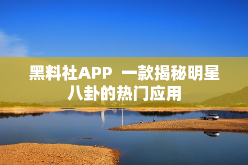 黑料社APP  一款揭秘明星八卦的热门应用