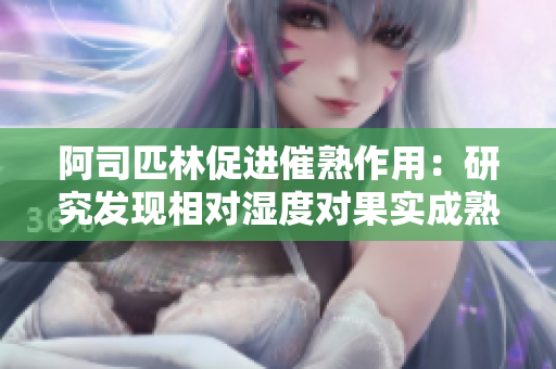 阿司匹林促进催熟作用：研究发现相对湿度对果实成熟的影响