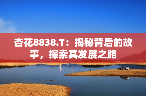杏花8838.T：揭秘背后的故事，探索其发展之路