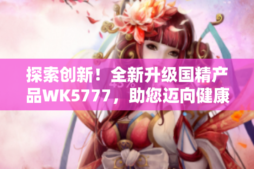 探索创新！全新升级国精产品WK5777，助您迈向健康生活新境界
