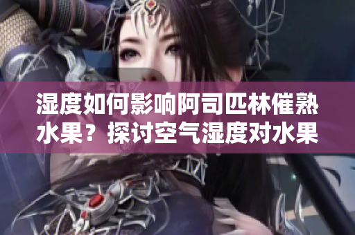 湿度如何影响阿司匹林催熟水果？探讨空气湿度对水果成熟的影响