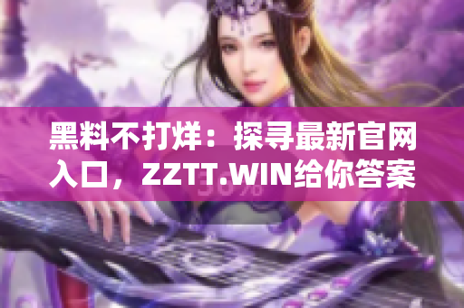 黑料不打烊：探寻最新官网入口，ZZTT.WIN给你答案