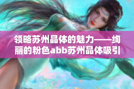 领略苏州晶体的魅力——绚丽的粉色abb苏州晶体吸引眼球
