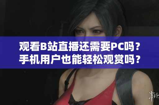观看B站直播还需要PC吗？手机用户也能轻松观赏吗？