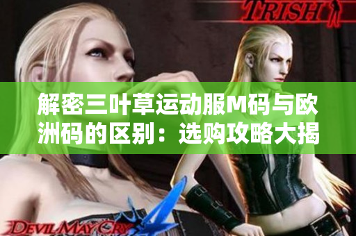 解密三叶草运动服M码与欧洲码的区别：选购攻略大揭秘