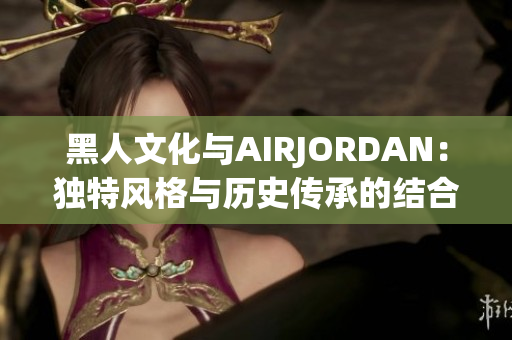 黑人文化与AIRJORDAN：独特风格与历史传承的结合