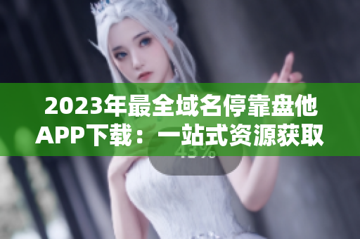 2023年最全域名停靠盘他APP下载：一站式资源获取利器